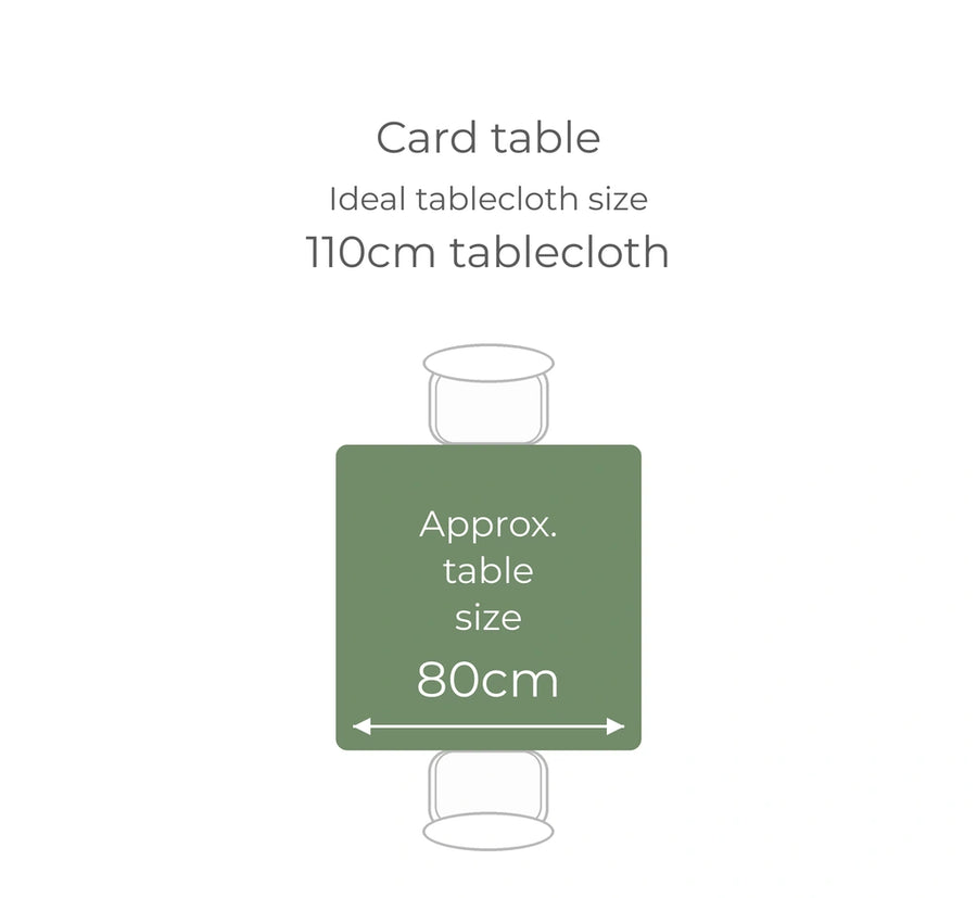 Card table: approximately 80cm square table; ideal tablecloth size 110cm square. Check your table measurements and preferred overhang.